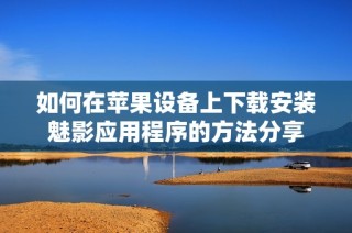 如何在苹果设备上下载安装魅影应用程序的方法分享
