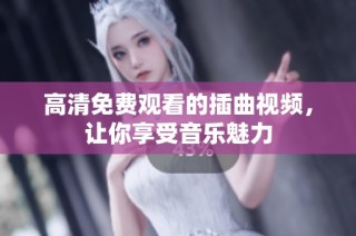 高清免费观看的插曲视频，让你享受音乐魅力