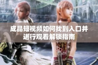 成品短视频如何找到入口并进行观看解锁指南