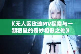 《无人区玫瑰MV探索与一颗狼星的奇妙相似之处》