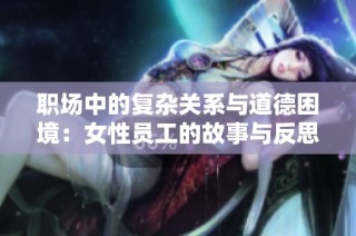 职场中的复杂关系与道德困境：女性员工的故事与反思