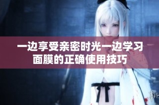 一边享受亲密时光一边学习面膜的正确使用技巧