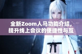 全新Zoom人马功能介绍，提升线上会议的便捷性与互动性
