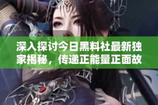 深入探讨今日黑料社最新独家揭秘，传递正能量正面故事