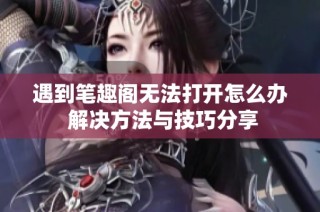 遇到笔趣阁无法打开怎么办 解决方法与技巧分享