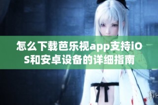 怎么下载芭乐视app支持iOS和安卓设备的详细指南