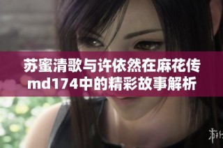 苏蜜清歌与许依然在麻花传md174中的精彩故事解析