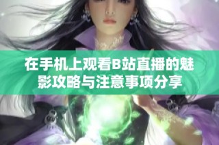 在手机上观看B站直播的魅影攻略与注意事项分享