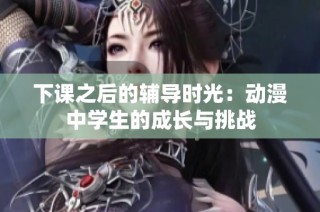下课之后的辅导时光：动漫中学生的成长与挑战