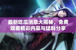 最新吃瓜消息大揭秘，免费观看精彩内幕与猛料分享