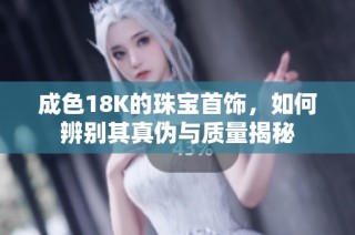 成色18K的珠宝首饰，如何辨别其真伪与质量揭秘
