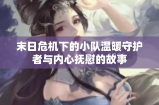 末日危机下的小队温暖守护者与内心抚慰的故事