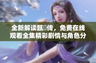 全新解读甄嬛传，免费在线观看全集精彩剧情与角色分析