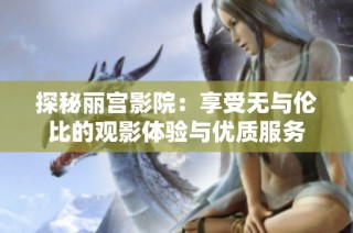 探秘丽宫影院：享受无与伦比的观影体验与优质服务