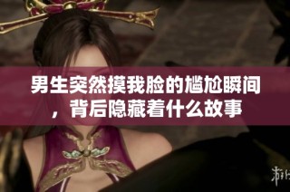 男生突然摸我脸的尴尬瞬间，背后隐藏着什么故事