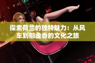 探索荷兰的独特魅力：从风车到郁金香的文化之旅