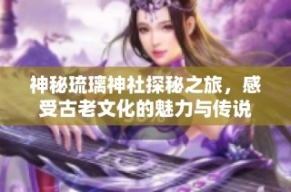 神秘琉璃神社探秘之旅，感受古老文化的魅力与传说
