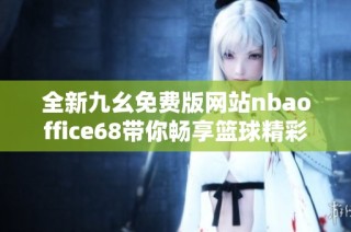 全新九幺免费版网站nbaoffice68带你畅享篮球精彩时刻
