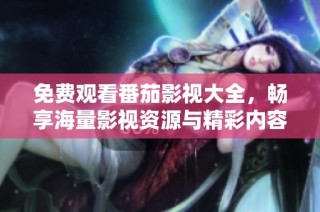 免费观看番茄影视大全，畅享海量影视资源与精彩内容