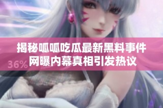 揭秘呱呱吃瓜最新黑料事件 网曝内幕真相引发热议