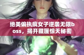 绝美偏执疯女子逆袭无限boss，揭开藏匣惊天秘密