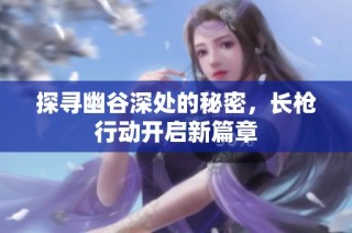 探寻幽谷深处的秘密，长枪行动开启新篇章