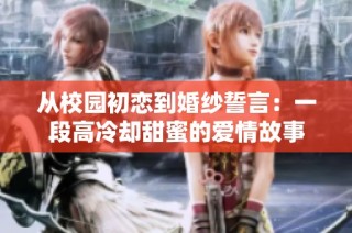 从校园初恋到婚纱誓言：一段高冷却甜蜜的爱情故事