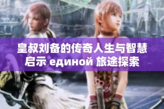 皇叔刘备的传奇人生与智慧启示 единой 旅途探索