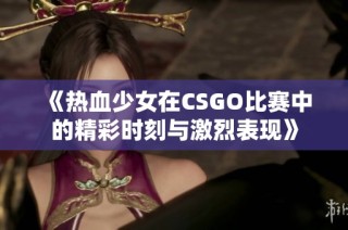 《热血少女在CSGO比赛中的精彩时刻与激烈表现》