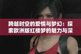 跨越时空的爱情与梦幻：探索欧洲版红楼梦的魅力与深度