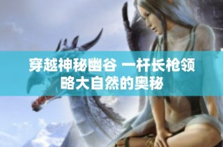 穿越神秘幽谷 一杆长枪领略大自然的奥秘