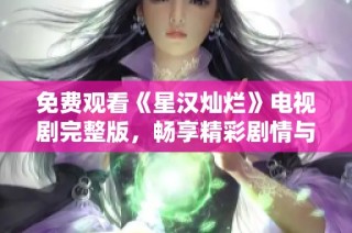 免费观看《星汉灿烂》电视剧完整版，畅享精彩剧情与绝佳演技