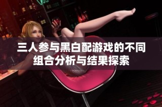三人参与黑白配游戏的不同组合分析与结果探索