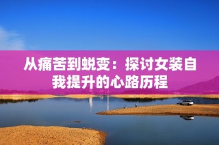 从痛苦到蜕变：探讨女装自我提升的心路历程