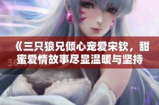 《三只狼兄倾心宠爱宋钦，甜蜜爱情故事尽显温暖与坚持》