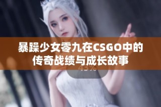 暴躁少女零九在CSGO中的传奇战绩与成长故事