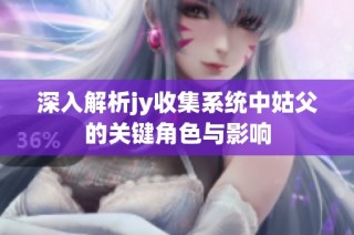 深入解析jy收集系统中姑父的关键角色与影响