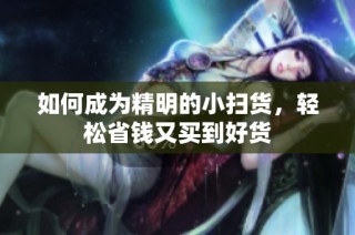 如何成为精明的小扫货，轻松省钱又买到好货