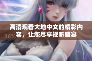 高清观看大地中文的精彩内容，让您尽享视听盛宴