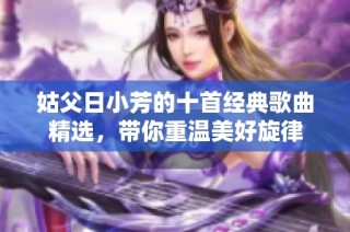 姑父日小芳的十首经典歌曲精选，带你重温美好旋律