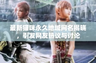 最新猫咪永久地域网名揭晓，引发网友热议与讨论