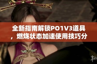 全新指南解锁PO1V3道具，燃烧状态加速使用技巧分享