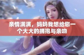 亲情满满，妈妈我想给您一个大大的拥抱与亲吻