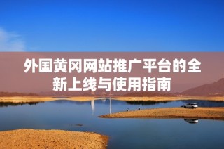 外国黄冈网站推广平台的全新上线与使用指南