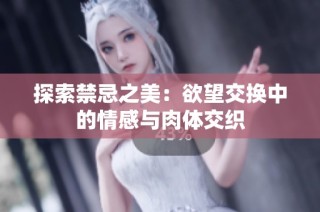 探索禁忌之美：欲望交换中的情感与肉体交织