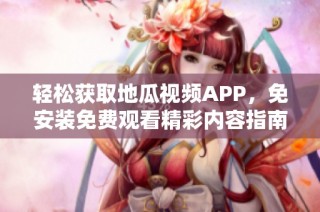 轻松获取地瓜视频APP，免安装免费观看精彩内容指南