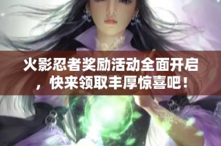 火影忍者奖励活动全面开启，快来领取丰厚惊喜吧！