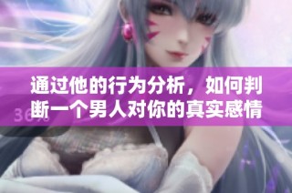 通过他的行为分析，如何判断一个男人对你的真实感情