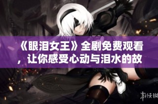 《眼泪女王》全剧免费观看，让你感受心动与泪水的故事