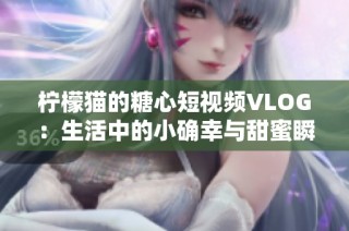 柠檬猫的糖心短视频VLOG：生活中的小确幸与甜蜜瞬间